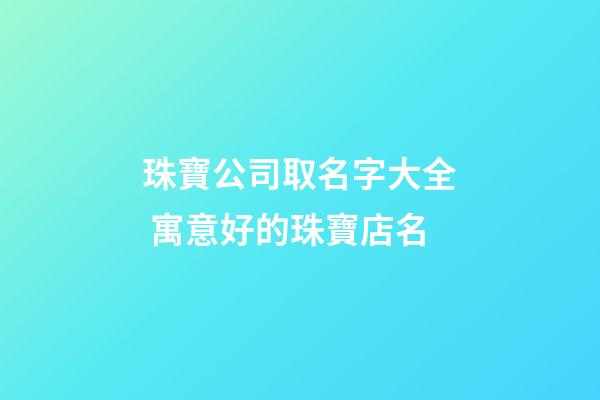 珠寶公司取名字大全 寓意好的珠寶店名-第1張-公司起名-玄機派